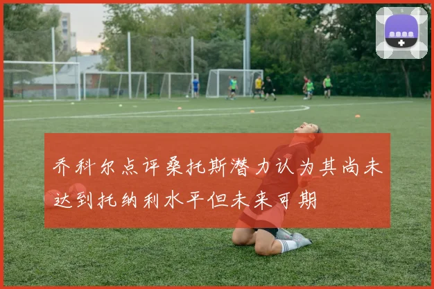 乔科尔点评桑托斯潜力认为其尚未达到托纳利水平但未来可期
