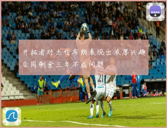 开拓者对杰伦布朗表现出浓厚兴趣合同剩余三年不成问题