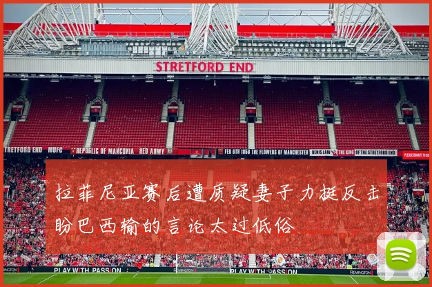 拉菲尼亚赛后遭质疑妻子力挺反击盼巴西输的言论太过低俗