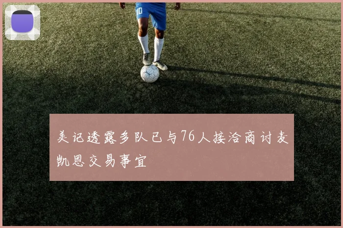 美记透露多队已与76人接洽商讨麦凯恩交易事宜