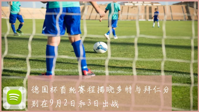 德国杯首轮赛程揭晓多特与拜仁分别在9月2日和3日出战