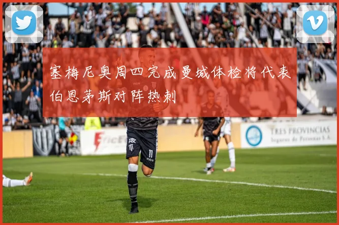 塞梅尼奥周四完成曼城体检将代表伯恩茅斯对阵热刺