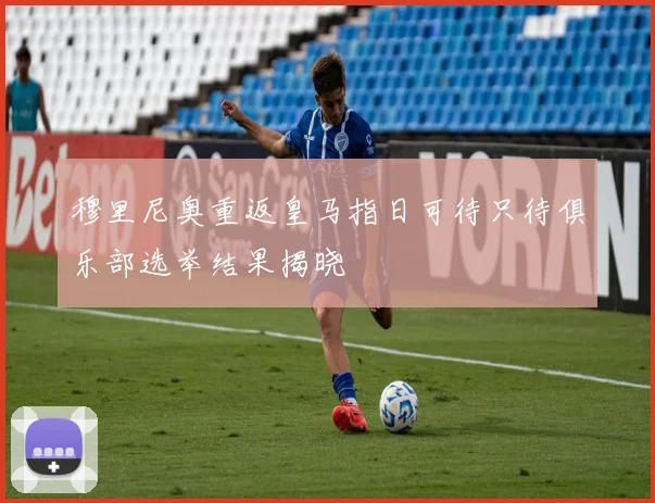 穆里尼奥重返皇马指日可待只待俱乐部选举结果揭晓