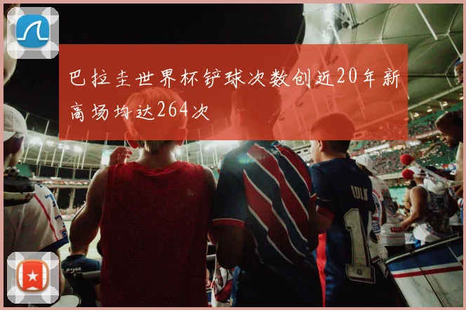 巴拉圭世界杯铲球次数创近20年新高场均达264次