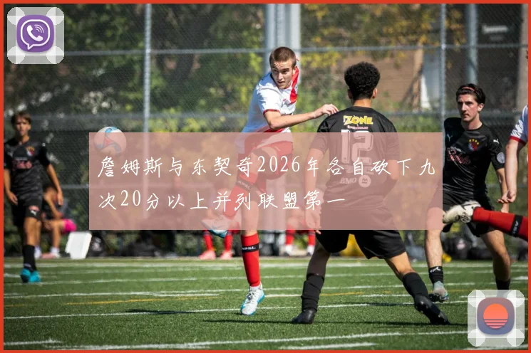 詹姆斯与东契奇2026年各自砍下九次20分以上并列联盟第一
