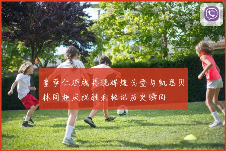 皇萨仁连线再现辉煌戈登与凯恩贝林同框庆祝胜利铭记历史瞬间