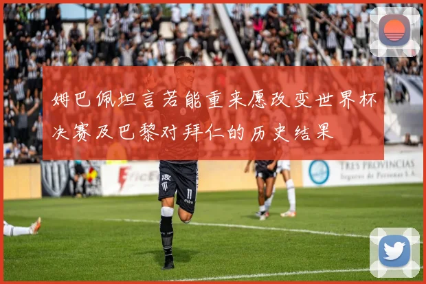 姆巴佩坦言若能重来愿改变世界杯决赛及巴黎对拜仁的历史结果