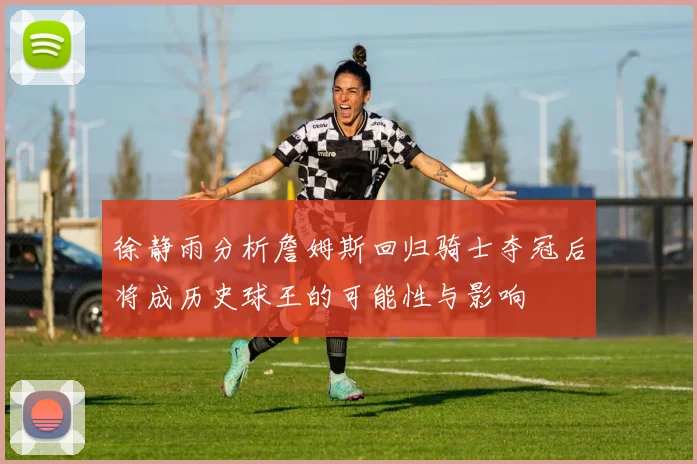 徐静雨分析詹姆斯回归骑士夺冠后将成历史球王的可能性与影响