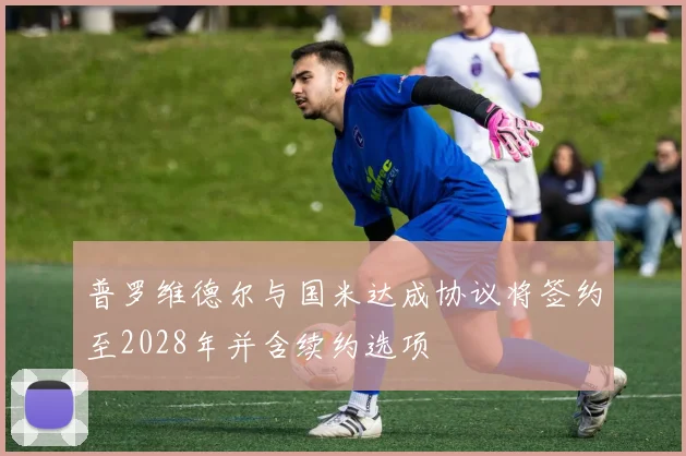 普罗维德尔与国米达成协议将签约至2028年并含续约选项