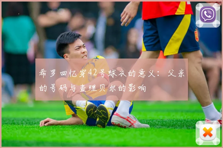 希罗回忆穿42号球衣的意义：父亲的号码与查理贝尔的影响