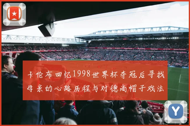 卡伦布回忆1998世界杯夺冠后寻找母亲的心路历程与对德尚帽子戏法的期待