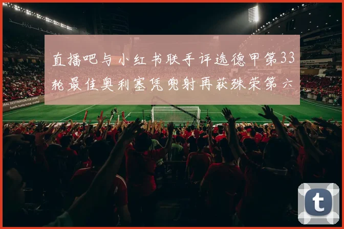 直播吧与小红书联手评选德甲第33轮最佳奥利塞凭兜射再获殊荣第六次当选