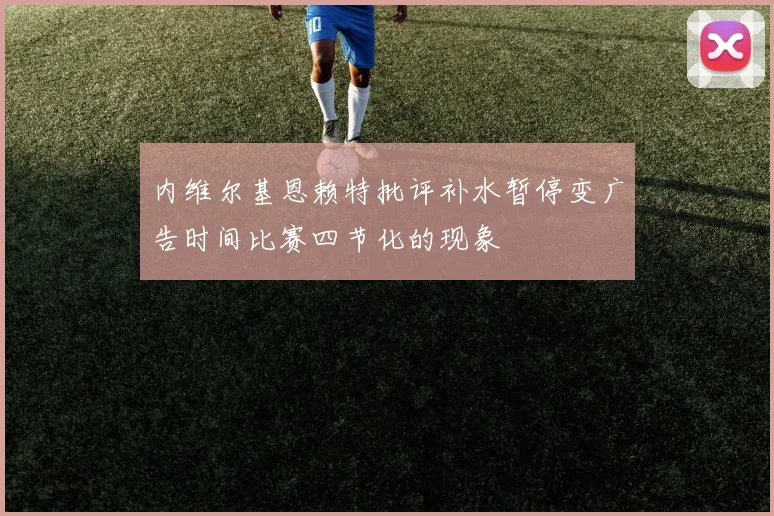 内维尔基恩赖特批评补水暂停变广告时间比赛四节化的现象