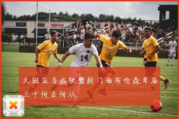 文班亚马成联盟新门面布伦森年届三十何去何从