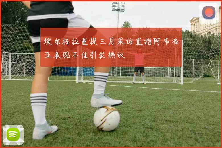 埃尔格拉重提三月采访直指阿韦洛亚表现不佳引发热议
