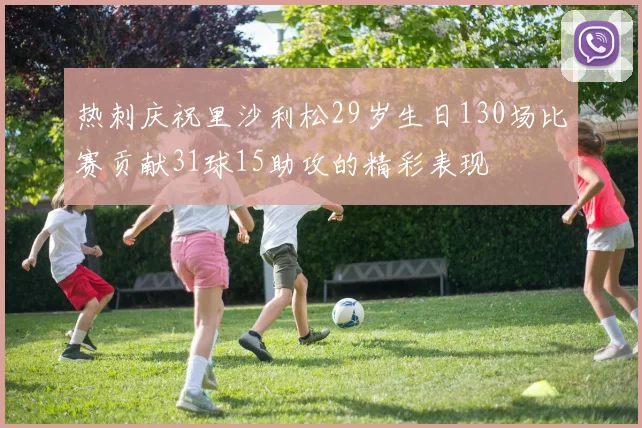 热刺庆祝里沙利松29岁生日130场比赛贡献31球15助攻的精彩表现