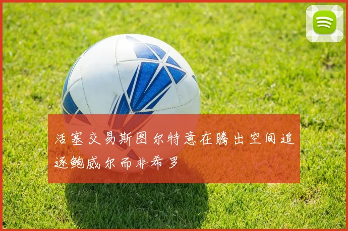 活塞交易斯图尔特意在腾出空间追逐鲍威尔而非希罗