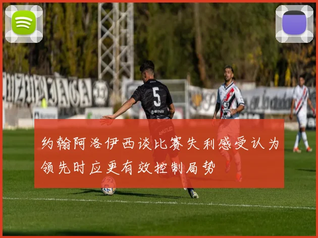 约翰阿洛伊西谈比赛失利感受认为领先时应更有效控制局势