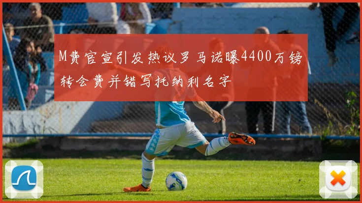 M费官宣引发热议罗马诺曝4400万镑转会费并错写托纳利名字
