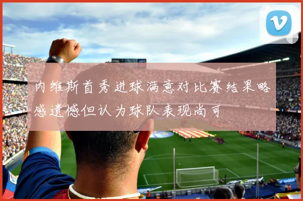 内维斯首秀进球满意对比赛结果略感遗憾但认为球队表现尚可