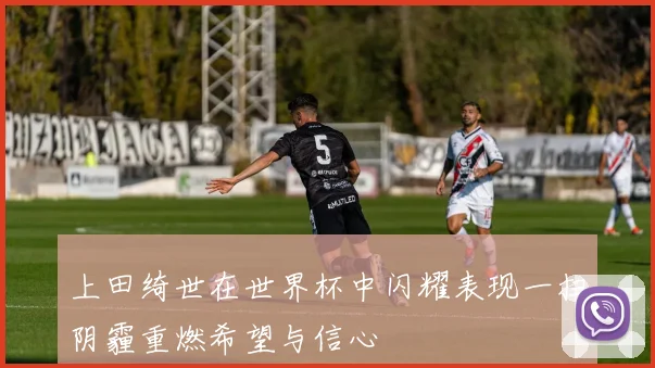 上田绮世在世界杯中闪耀表现一扫阴霾重燃希望与信心