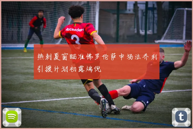 热刺夏窗瞄准佛罗伦萨中场法乔利引援计划初露端倪