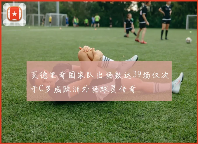莫德里奇国家队出场数达39场仅次于C罗成欧洲外场球员传奇