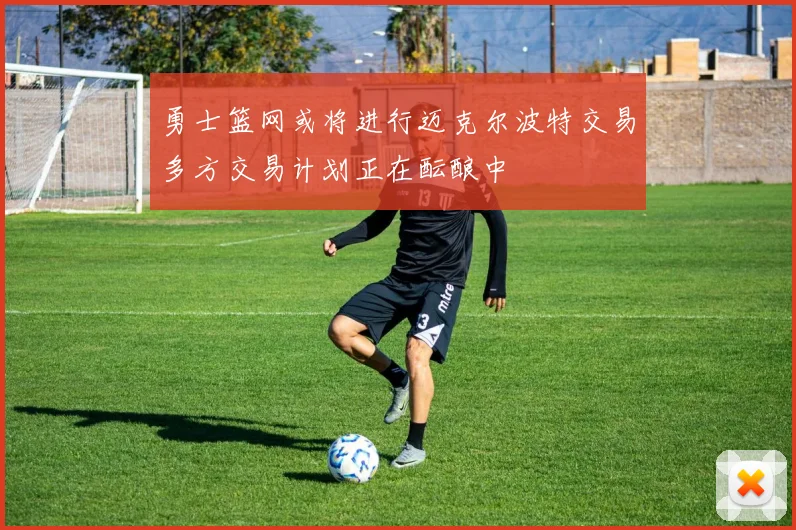 勇士篮网或将进行迈克尔波特交易多方交易计划正在酝酿中