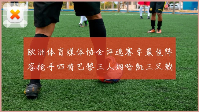 欧洲体育媒体协会评选赛季最佳阵容枪手四将巴黎三人姆哈凯三叉戟引关注