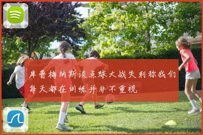 库普梅纳斯谈点球大战失利称我们每天都在训练并非不重视