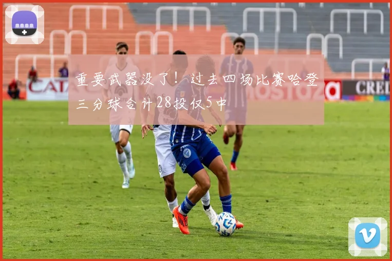 重要武器没了！过去四场比赛哈登三分球合计28投仅5中