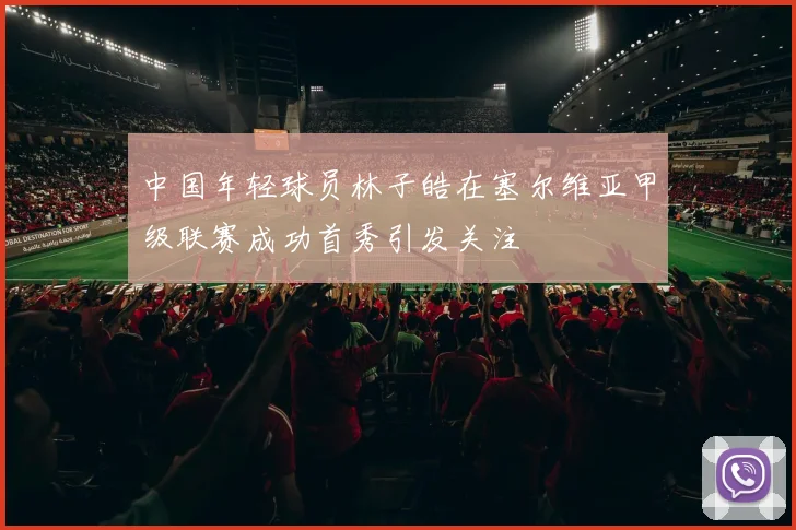 中国年轻球员林子皓在塞尔维亚甲级联赛成功首秀引发关注