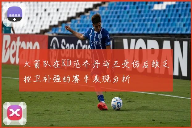 火箭队在KD范乔丹海王受伤后缺乏控卫补强的赛季表现分析
