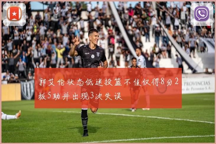 郭艾伦状态低迷投篮不佳仅得8分2板5助并出现3次失误