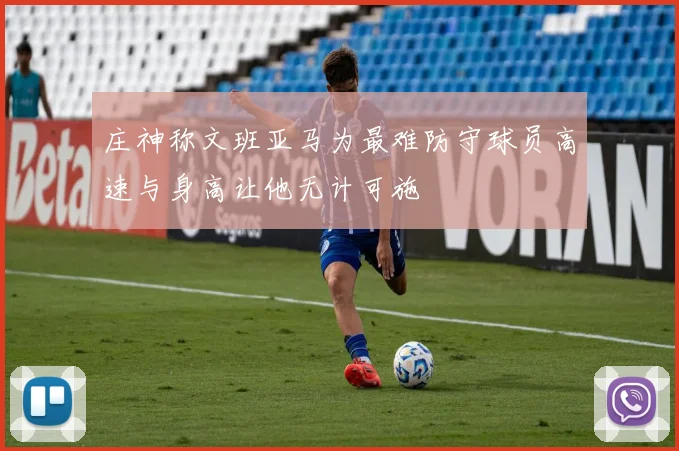 庄神称文班亚马为最难防守球员高速与身高让他无计可施